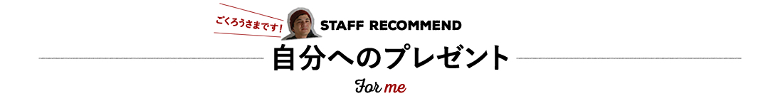 STAFF RECOMMEND 自分へのプレゼント